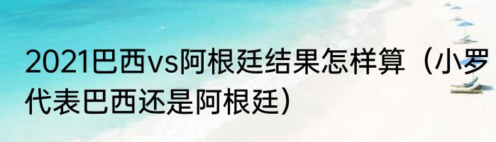 2021巴西vs阿根廷结果怎样算（小罗代表巴西还是阿根廷）