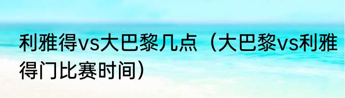 利雅得vs大巴黎几点（大巴黎vs利雅得门比赛时间）