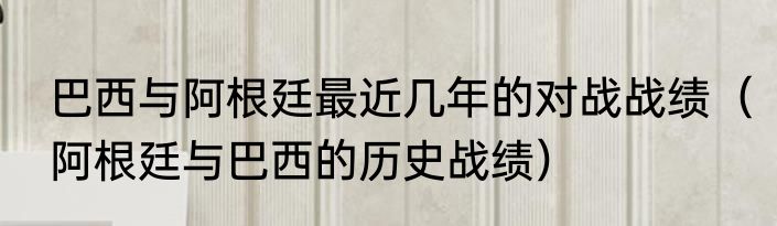 巴西与阿根廷最近几年的对战战绩（阿根廷与巴西的历史战绩）