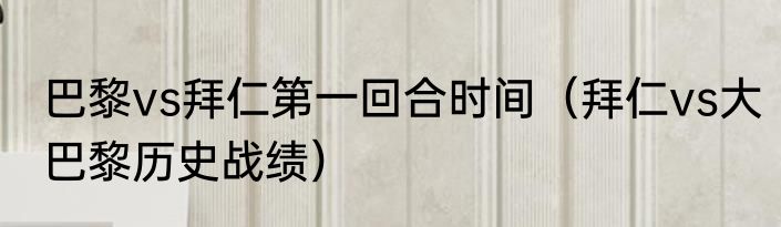 巴黎vs拜仁第一回合时间（拜仁vs大巴黎历史战绩）