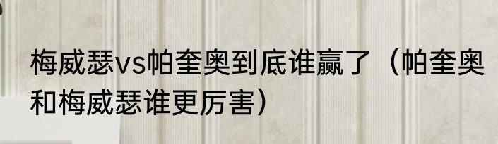梅威瑟vs帕奎奥到底谁赢了（帕奎奥和梅威瑟谁更厉害）