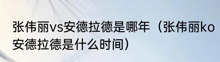 张伟丽vs安德拉德是哪年（张伟丽ko安德拉德是什么时间）