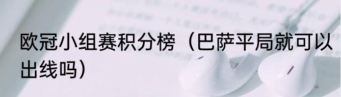 欧冠小组赛积分榜（巴萨平局就可以出线吗）