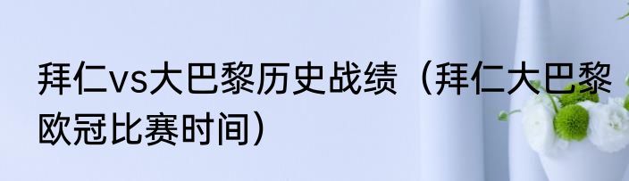 拜仁vs大巴黎历史战绩（拜仁大巴黎欧冠比赛时间）