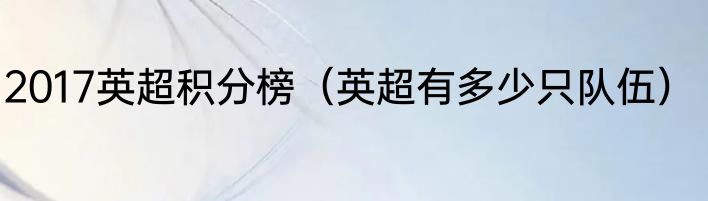 2017英超积分榜（英超有多少只队伍）