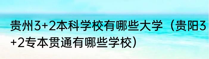 贵州3+2本科学校有哪些大学（贵阳3+2专本贯通有哪些学校）