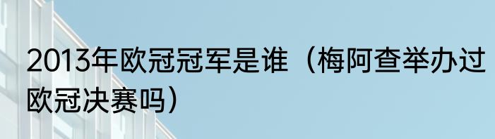 2013年欧冠冠军是谁（梅阿查举办过欧冠决赛吗）
