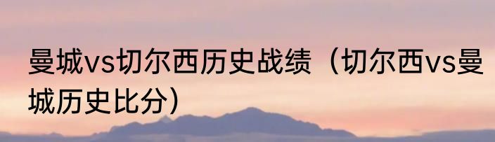 曼城vs切尔西历史战绩（切尔西vs曼城历史比分）