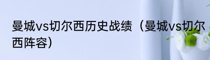 曼城vs切尔西历史战绩（曼城vs切尔西阵容）