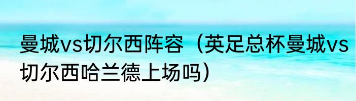 曼城vs切尔西阵容（英足总杯曼城vs切尔西哈兰德上场吗）
