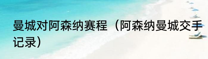 曼城对阿森纳赛程（阿森纳曼城交手记录）