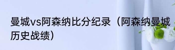 曼城vs阿森纳比分纪录（阿森纳曼城历史战绩）
