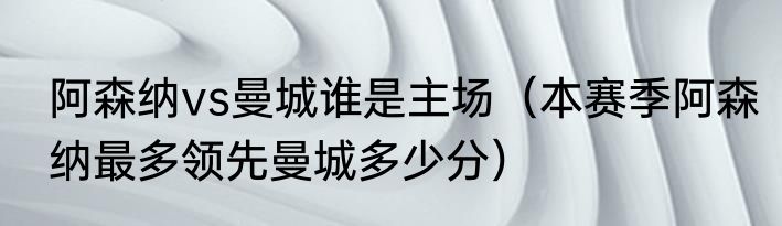阿森纳vs曼城谁是主场（本赛季阿森纳最多领先曼城多少分）