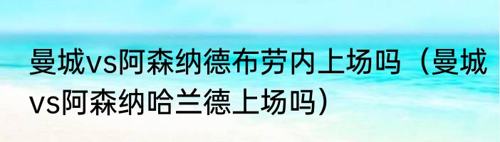 曼城vs阿森纳德布劳内上场吗（曼城vs阿森纳哈兰德上场吗）
