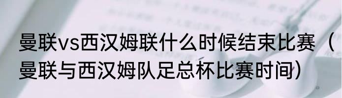 曼联vs西汉姆联什么时候结束比赛（曼联与西汉姆队足总杯比赛时间）