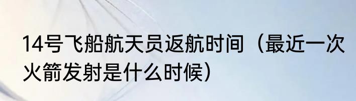 14号飞船航天员返航时间（最近一次火箭发射是什么时候）