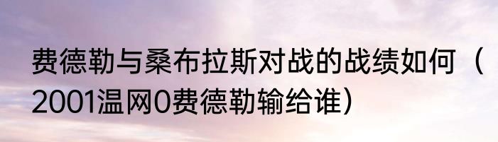 费德勒与桑布拉斯对战的战绩如何（2001温网0费德勒输给谁）