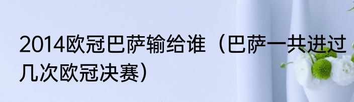 2014欧冠巴萨输给谁（巴萨一共进过几次欧冠决赛）