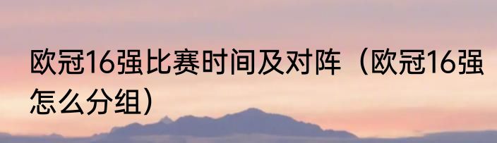 欧冠16强比赛时间及对阵（欧冠16强怎么分组）