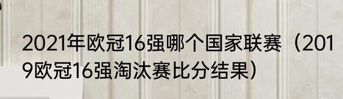 2021年欧冠16强哪个国家联赛（2019欧冠16强淘汰赛比分结果）