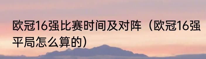欧冠16强比赛时间及对阵（欧冠16强平局怎么算的）