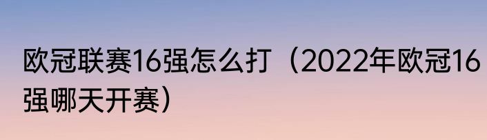 欧冠联赛16强怎么打（2022年欧冠16强哪天开赛）