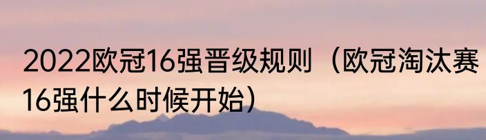 2022欧冠16强晋级规则（欧冠淘汰赛16强什么时候开始）