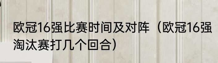 欧冠16强比赛时间及对阵（欧冠16强淘汰赛打几个回合）