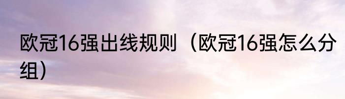 欧冠16强出线规则（欧冠16强怎么分组）