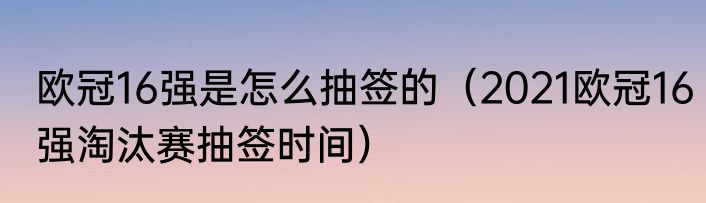 欧冠16强是怎么抽签的（2021欧冠16强淘汰赛抽签时间）