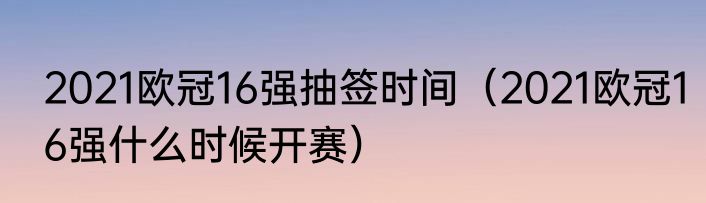 2021欧冠16强抽签时间（2021欧冠16强什么时候开赛）