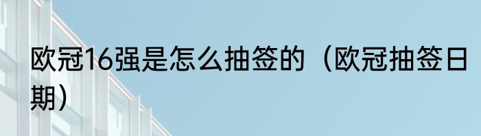 欧冠16强是怎么抽签的（欧冠抽签日期）