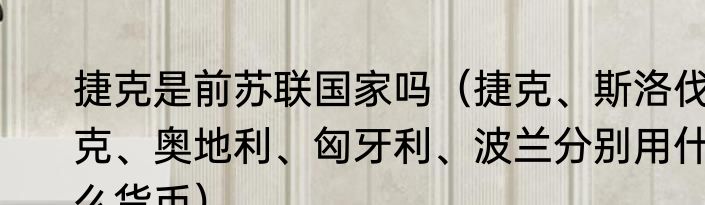 捷克是前苏联国家吗（捷克、斯洛伐克、奥地利、匈牙利、波兰分别用什么货币）