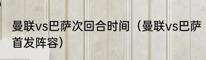 曼联vs巴萨次回合时间（曼联vs巴萨首发阵容）