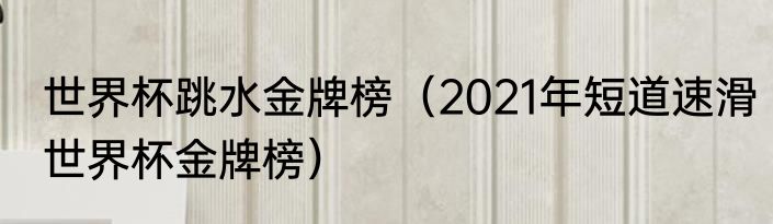 世界杯跳水金牌榜（2021年短道速滑世界杯金牌榜）