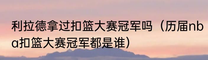 利拉德拿过扣篮大赛冠军吗（历届nba扣篮大赛冠军都是谁）