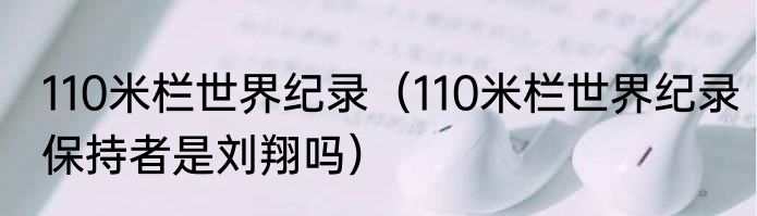 110米栏世界纪录（110米栏世界纪录保持者是刘翔吗）