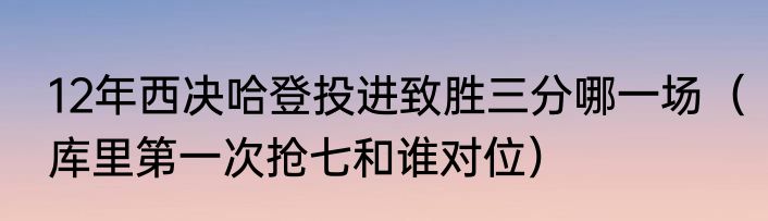 12年西决哈登投进致胜三分哪一场（库里第一次抢七和谁对位）