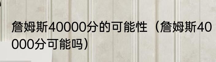 詹姆斯40000分的可能性（詹姆斯40000分可能吗）