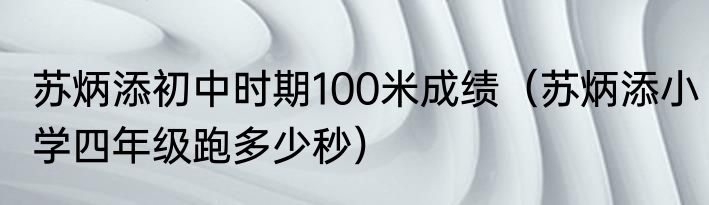 苏炳添初中时期100米成绩（苏炳添小学四年级跑多少秒）