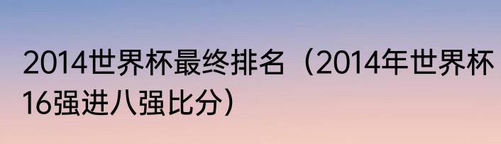 2014世界杯最终排名（2014年世界杯16强进八强比分）