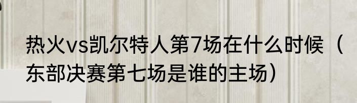 热火vs凯尔特人第7场在什么时候（东部决赛第七场是谁的主场）