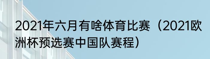 2021年六月有啥体育比赛（2021欧洲杯预选赛中国队赛程）