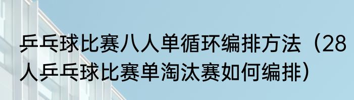 乒乓球比赛八人单循环编排方法（28人乒乓球比赛单淘汰赛如何编排）