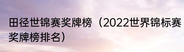 田径世锦赛奖牌榜（2022世界锦标赛奖牌榜排名）