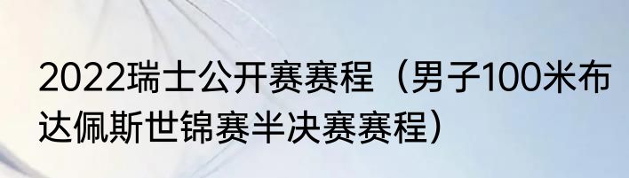 2022瑞士公开赛赛程（男子100米布达佩斯世锦赛半决赛赛程）