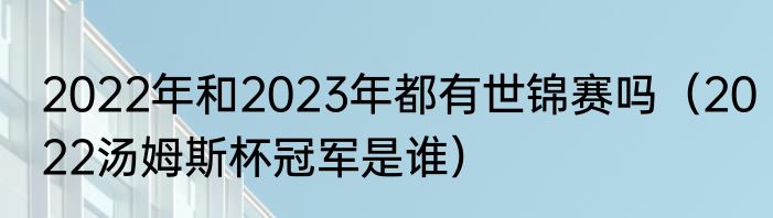 2022年和2023年都有世锦赛吗（2022汤姆斯杯冠军是谁）