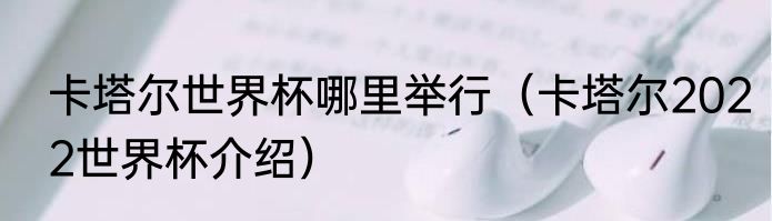 卡塔尔世界杯哪里举行（卡塔尔2022世界杯介绍）