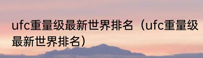 ufc重量级最新世界排名（ufc重量级最新世界排名）