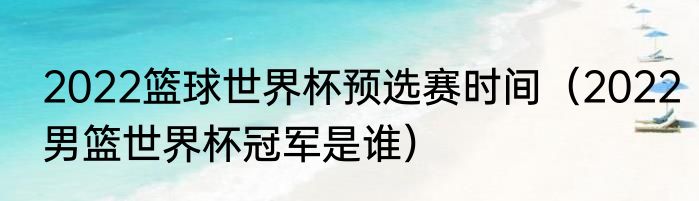 2022篮球世界杯预选赛时间（2022男篮世界杯冠军是谁）